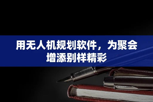 用无人机规划软件，为聚会增添别样精彩