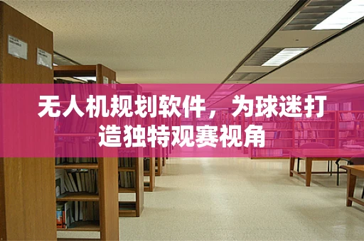 无人机规划软件，为球迷打造独特观赛视角