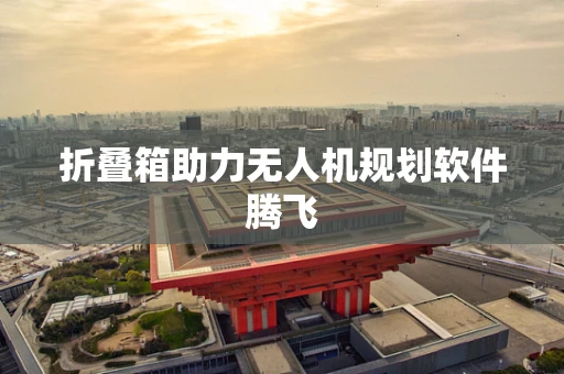折叠箱助力无人机规划软件腾飞