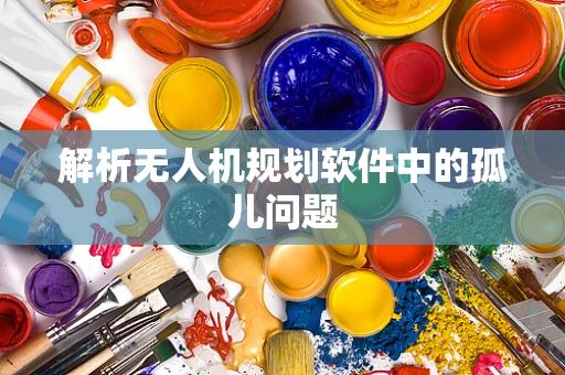 解析无人机规划软件中的孤儿问题