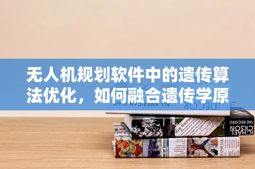 无人机规划软件中的遗传算法优化，如何融合遗传学原理提升飞行路径效率？