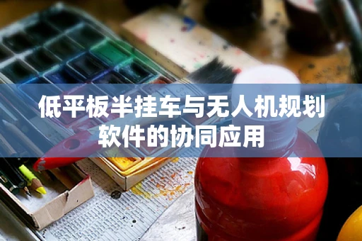 低平板半挂车与无人机规划软件的协同应用