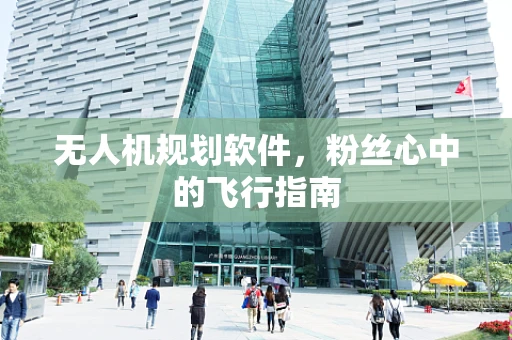 无人机规划软件，粉丝心中的飞行指南