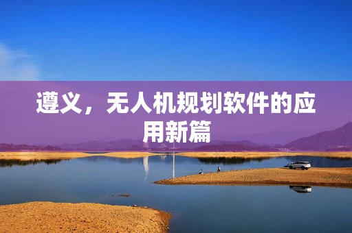 遵义，无人机规划软件的应用新篇
