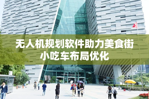 无人机规划软件助力美食街小吃车布局优化