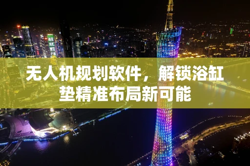 无人机规划软件，解锁浴缸垫精准布局新可能