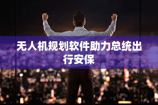 无人机规划软件助力总统出行安保
