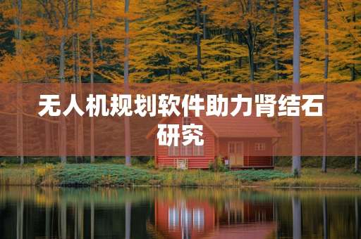 无人机规划软件助力肾结石研究