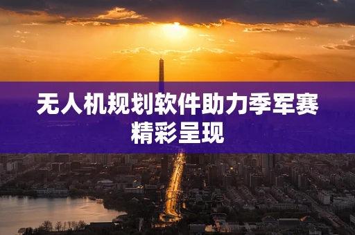 无人机规划软件助力季军赛精彩呈现