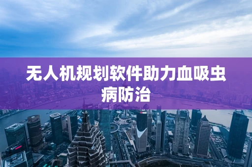 无人机规划软件助力血吸虫病防治