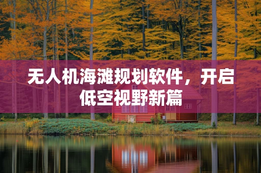 无人机海滩规划软件，开启低空视野新篇