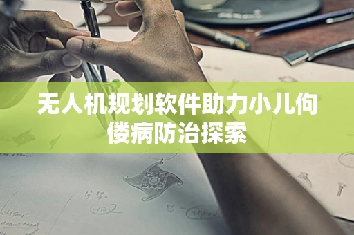 无人机规划软件助力小儿佝偻病防治探索