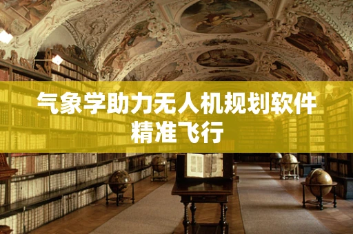 气象学助力无人机规划软件精准飞行