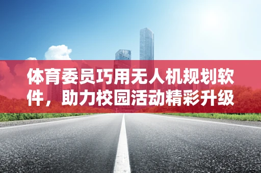 体育委员巧用无人机规划软件，助力校园活动精彩升级