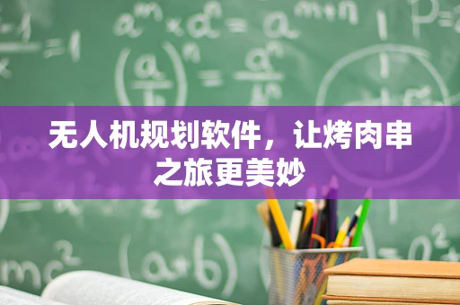 无人机规划软件，让烤肉串之旅更美妙