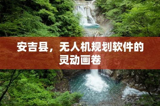安吉县，无人机规划软件的灵动画卷