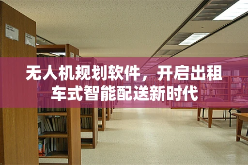 无人机规划软件，开启出租车式智能配送新时代
