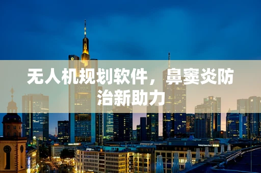 无人机规划软件，鼻窦炎防治新助力