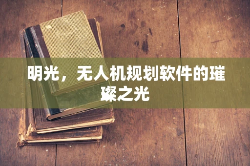 明光，无人机规划软件的璀璨之光