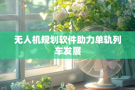 无人机规划软件助力单轨列车发展
