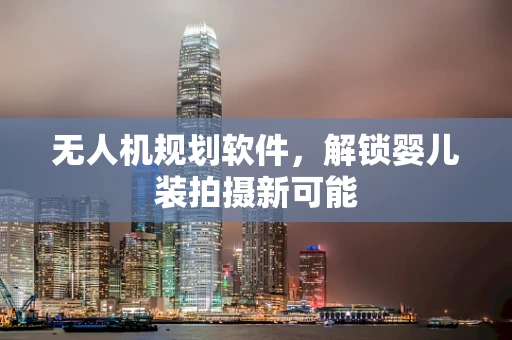 无人机规划软件，解锁婴儿装拍摄新可能
