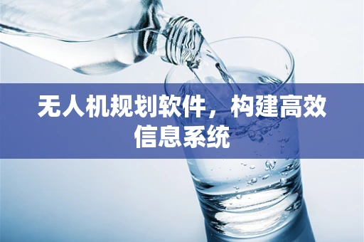 无人机规划软件，构建高效信息系统