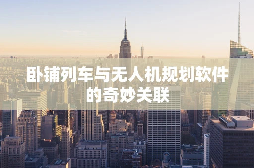 卧铺列车与无人机规划软件的奇妙关联