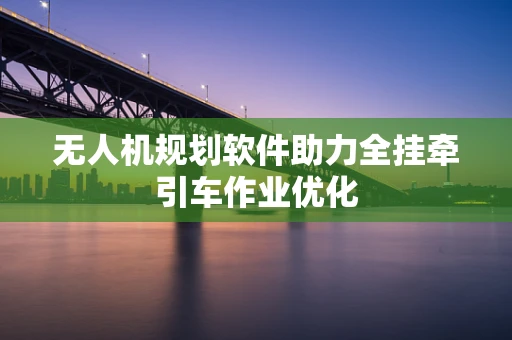 无人机规划软件助力全挂牵引车作业优化