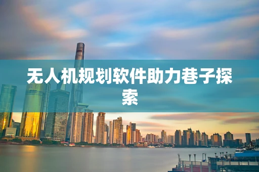 无人机规划软件助力巷子探索