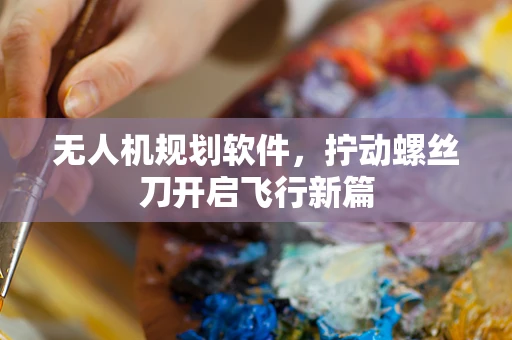 无人机规划软件，拧动螺丝刀开启飞行新篇