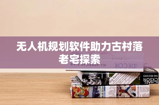 无人机规划软件助力古村落老宅探索