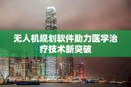无人机规划软件助力医学治疗技术新突破