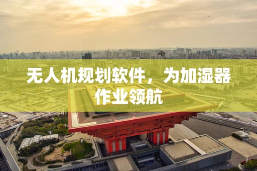 无人机规划软件，为加湿器作业领航