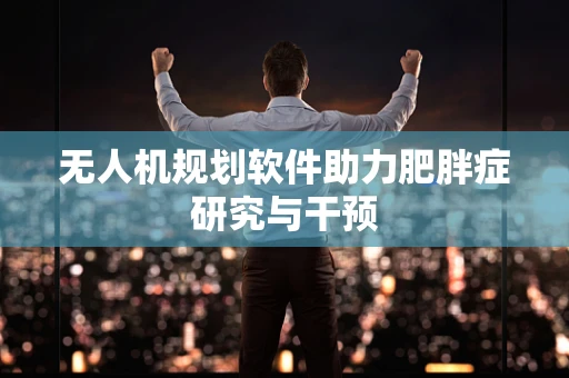 无人机规划软件助力肥胖症研究与干预