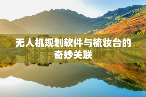 无人机规划软件与梳妆台的奇妙关联
