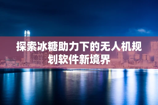 探索冰糖助力下的无人机规划软件新境界