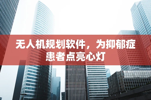 无人机规划软件，为抑郁症患者点亮心灯