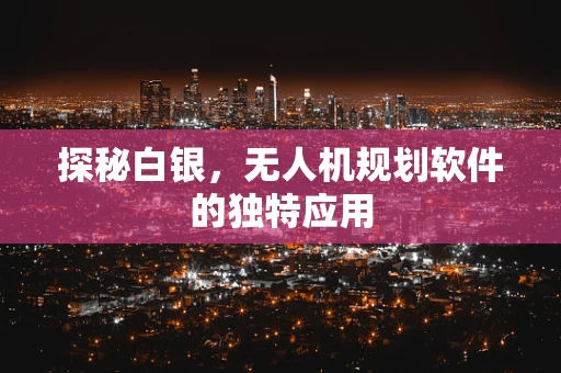 探秘白银，无人机规划软件的独特应用