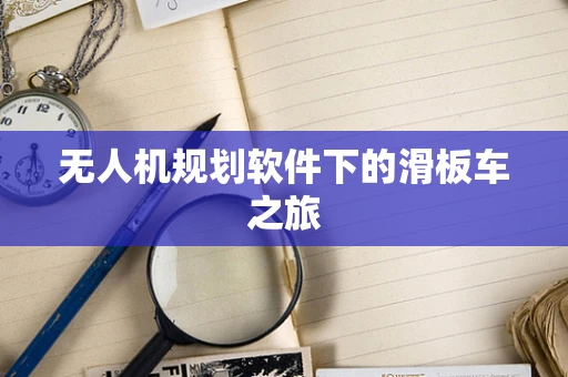 无人机规划软件下的滑板车之旅
