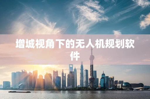 增城视角下的无人机规划软件