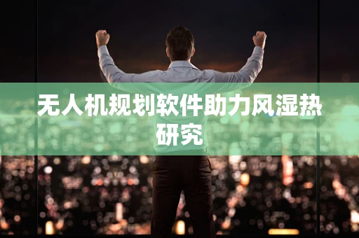 无人机规划软件助力风湿热研究