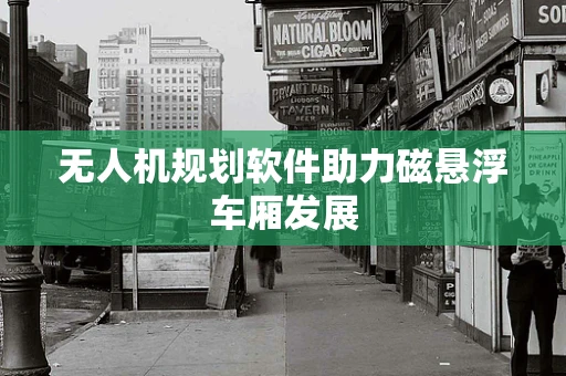 无人机规划软件助力磁悬浮车厢发展