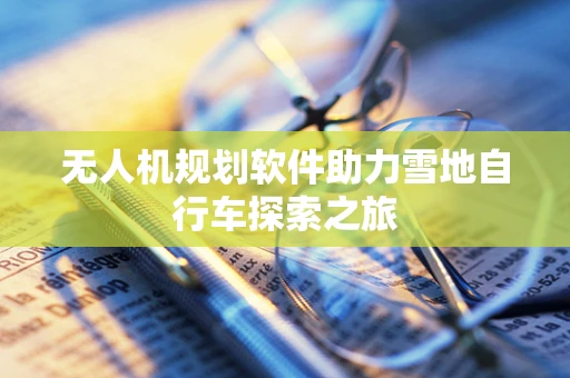 无人机规划软件助力雪地自行车探索之旅