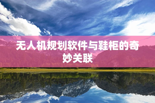 无人机规划软件与鞋柜的奇妙关联