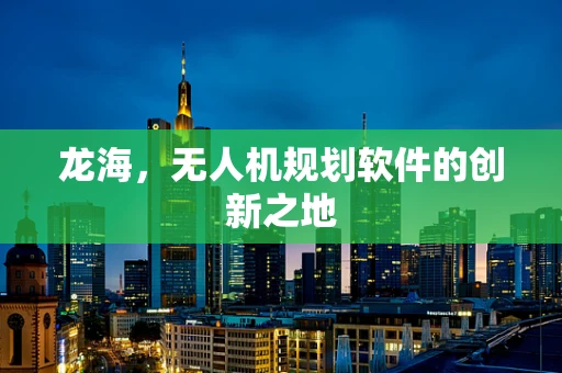 龙海，无人机规划软件的创新之地