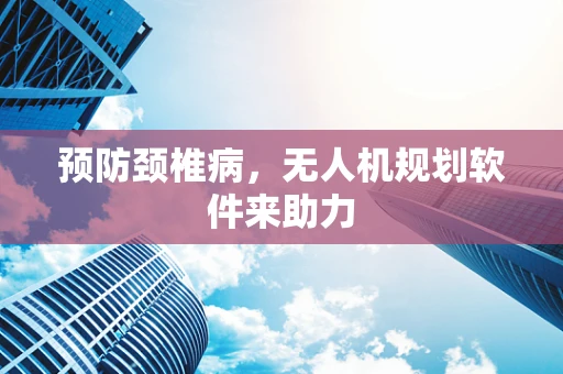 预防颈椎病，无人机规划软件来助力