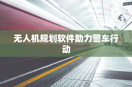 无人机规划软件助力警车行动