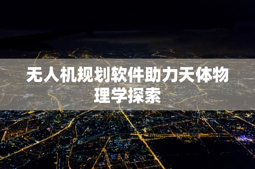 无人机规划软件助力天体物理学探索