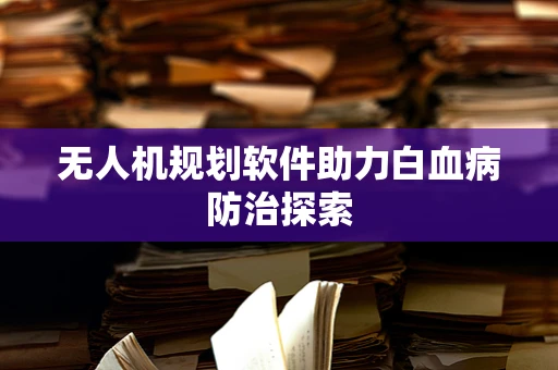 无人机规划软件助力白血病防治探索