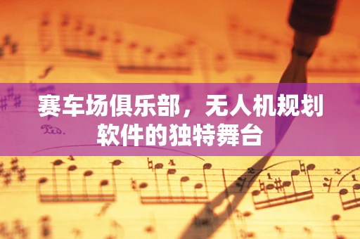 赛车场俱乐部，无人机规划软件的独特舞台